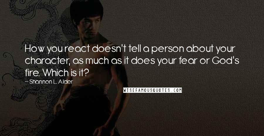 Shannon L. Alder Quotes: How you react doesn't tell a person about your character, as much as it does your fear or God's fire. Which is it?