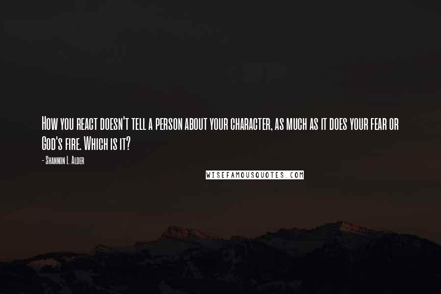 Shannon L. Alder Quotes: How you react doesn't tell a person about your character, as much as it does your fear or God's fire. Which is it?