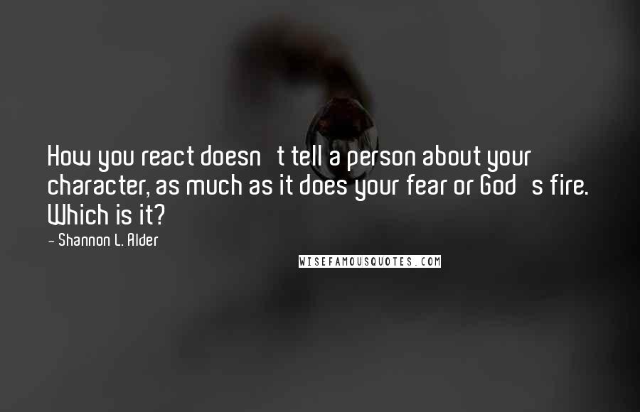 Shannon L. Alder Quotes: How you react doesn't tell a person about your character, as much as it does your fear or God's fire. Which is it?