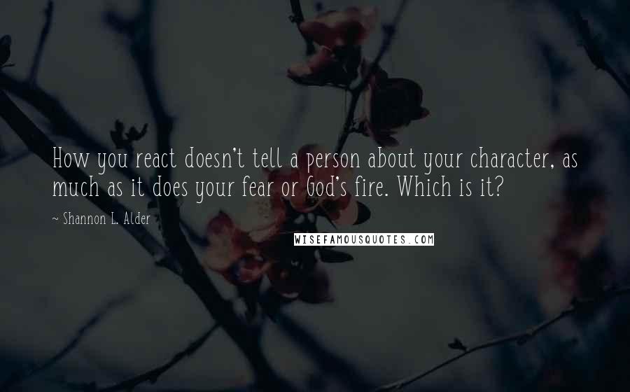 Shannon L. Alder Quotes: How you react doesn't tell a person about your character, as much as it does your fear or God's fire. Which is it?