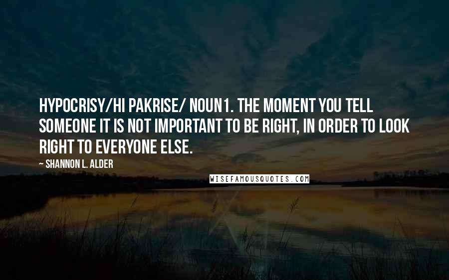 Shannon L. Alder Quotes: Hypocrisy/hi pakrise/ noun1. The moment you tell someone it is not important to be right, in order to look right to everyone else.