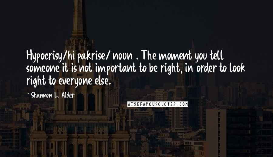 Shannon L. Alder Quotes: Hypocrisy/hi pakrise/ noun1. The moment you tell someone it is not important to be right, in order to look right to everyone else.