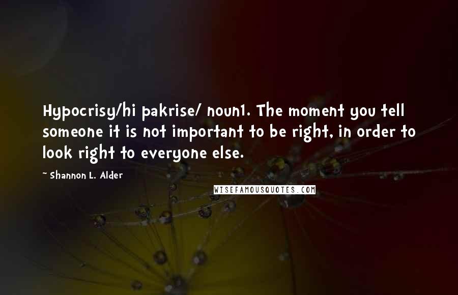 Shannon L. Alder Quotes: Hypocrisy/hi pakrise/ noun1. The moment you tell someone it is not important to be right, in order to look right to everyone else.