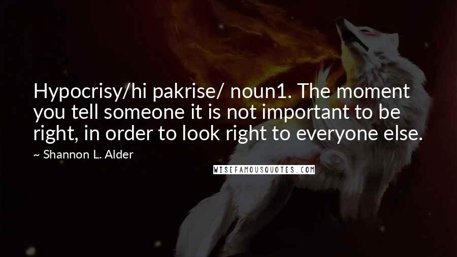 Shannon L. Alder Quotes: Hypocrisy/hi pakrise/ noun1. The moment you tell someone it is not important to be right, in order to look right to everyone else.