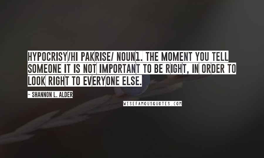 Shannon L. Alder Quotes: Hypocrisy/hi pakrise/ noun1. The moment you tell someone it is not important to be right, in order to look right to everyone else.