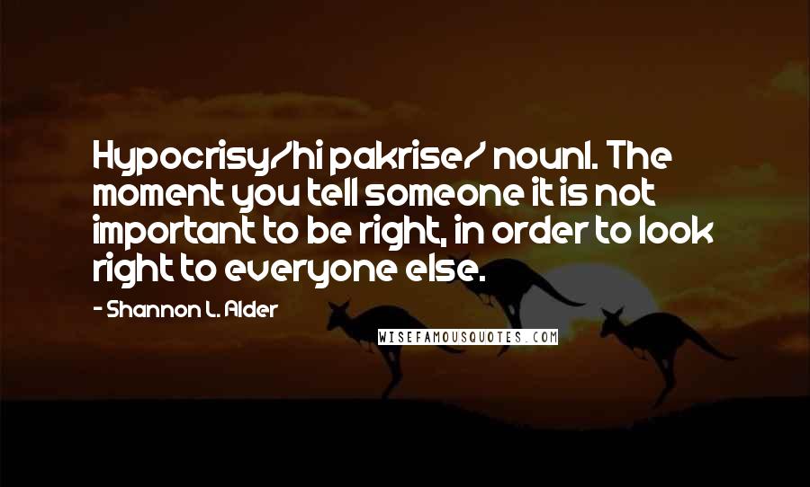 Shannon L. Alder Quotes: Hypocrisy/hi pakrise/ noun1. The moment you tell someone it is not important to be right, in order to look right to everyone else.