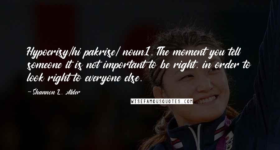 Shannon L. Alder Quotes: Hypocrisy/hi pakrise/ noun1. The moment you tell someone it is not important to be right, in order to look right to everyone else.