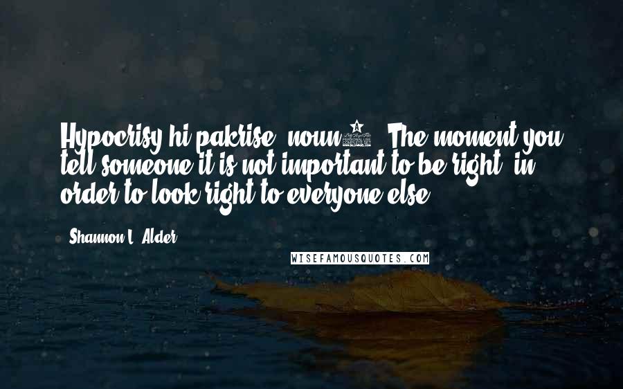 Shannon L. Alder Quotes: Hypocrisy/hi pakrise/ noun1. The moment you tell someone it is not important to be right, in order to look right to everyone else.