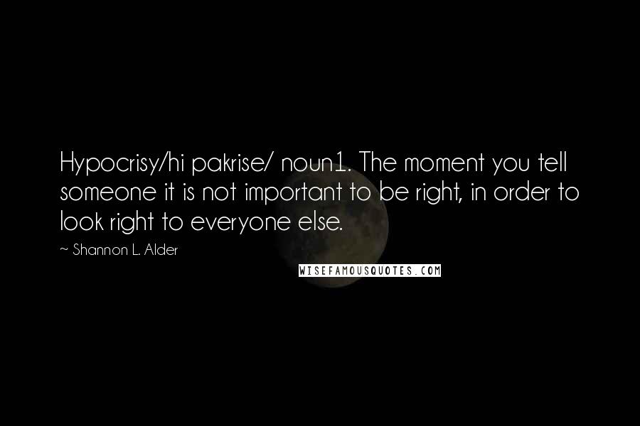 Shannon L. Alder Quotes: Hypocrisy/hi pakrise/ noun1. The moment you tell someone it is not important to be right, in order to look right to everyone else.