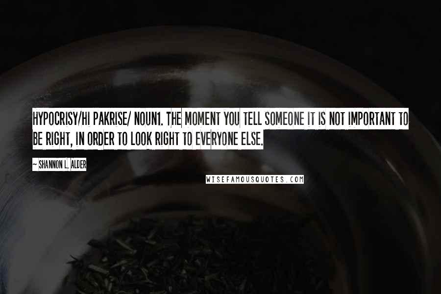 Shannon L. Alder Quotes: Hypocrisy/hi pakrise/ noun1. The moment you tell someone it is not important to be right, in order to look right to everyone else.