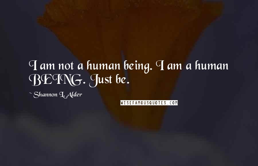 Shannon L. Alder Quotes: I am not a human being. I am a human BEING. Just be.
