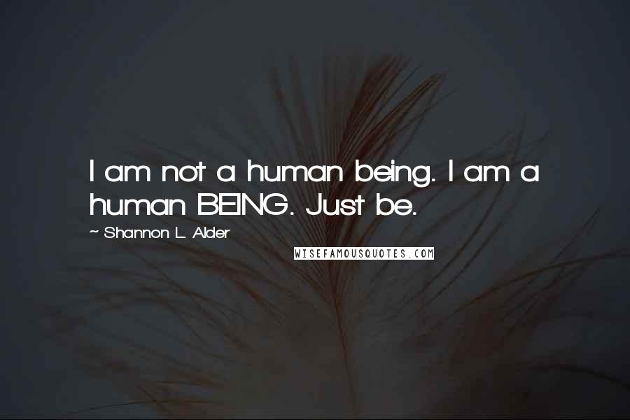 Shannon L. Alder Quotes: I am not a human being. I am a human BEING. Just be.