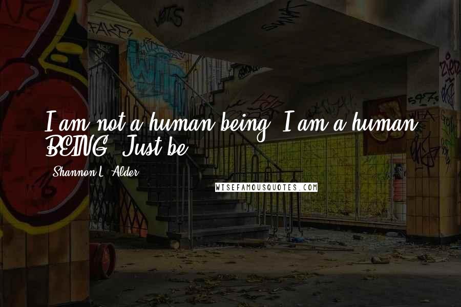 Shannon L. Alder Quotes: I am not a human being. I am a human BEING. Just be.