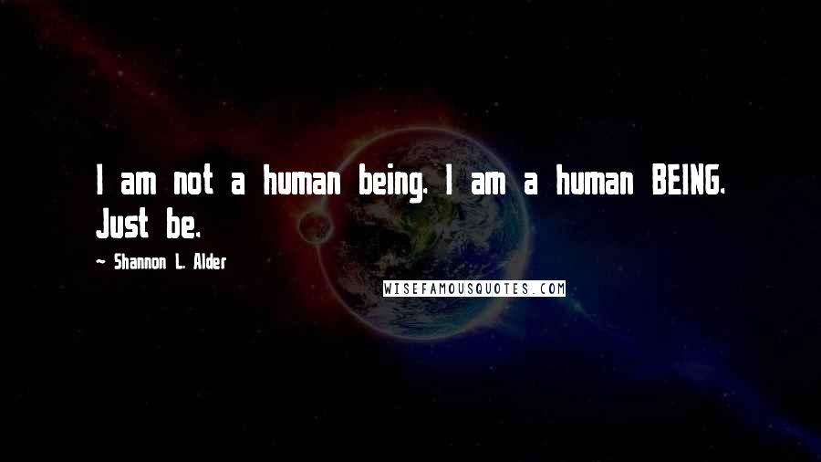 Shannon L. Alder Quotes: I am not a human being. I am a human BEING. Just be.