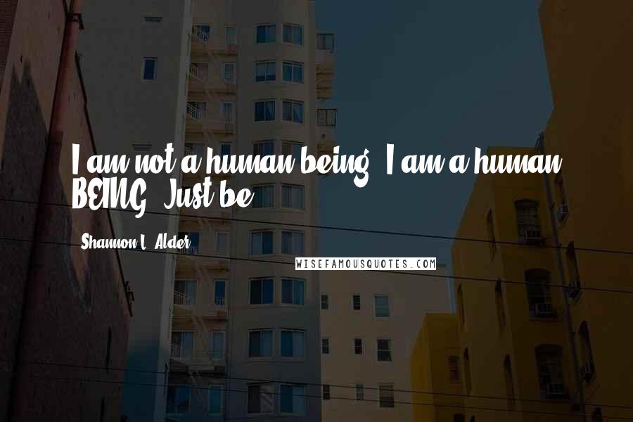 Shannon L. Alder Quotes: I am not a human being. I am a human BEING. Just be.