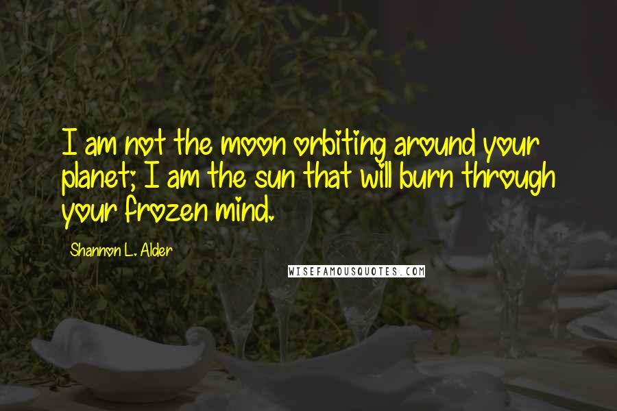 Shannon L. Alder Quotes: I am not the moon orbiting around your planet; I am the sun that will burn through your frozen mind.