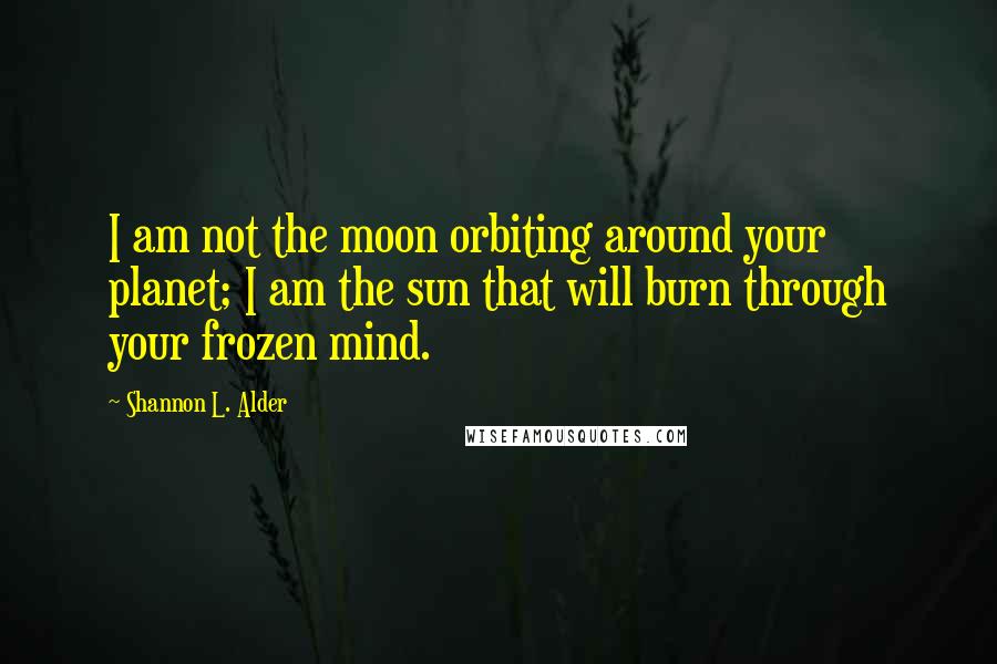 Shannon L. Alder Quotes: I am not the moon orbiting around your planet; I am the sun that will burn through your frozen mind.