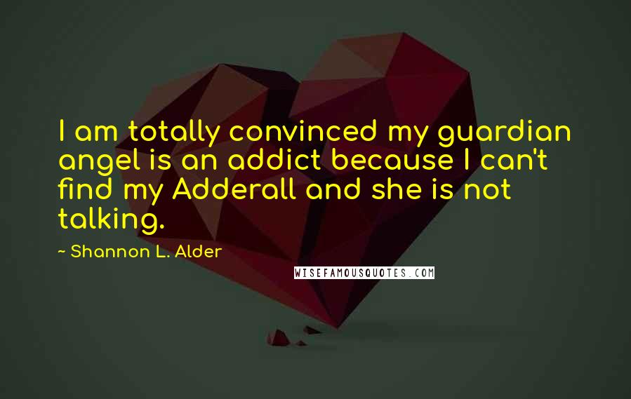 Shannon L. Alder Quotes: I am totally convinced my guardian angel is an addict because I can't find my Adderall and she is not talking.