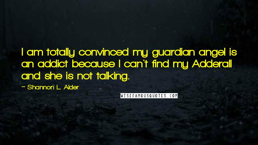 Shannon L. Alder Quotes: I am totally convinced my guardian angel is an addict because I can't find my Adderall and she is not talking.