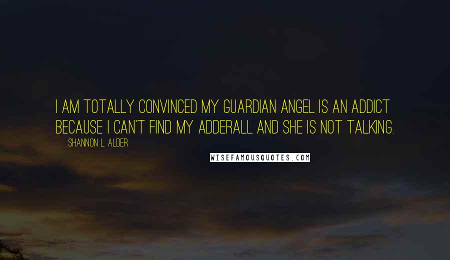 Shannon L. Alder Quotes: I am totally convinced my guardian angel is an addict because I can't find my Adderall and she is not talking.