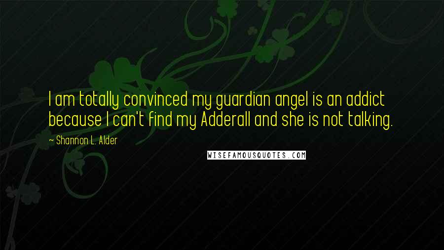 Shannon L. Alder Quotes: I am totally convinced my guardian angel is an addict because I can't find my Adderall and she is not talking.