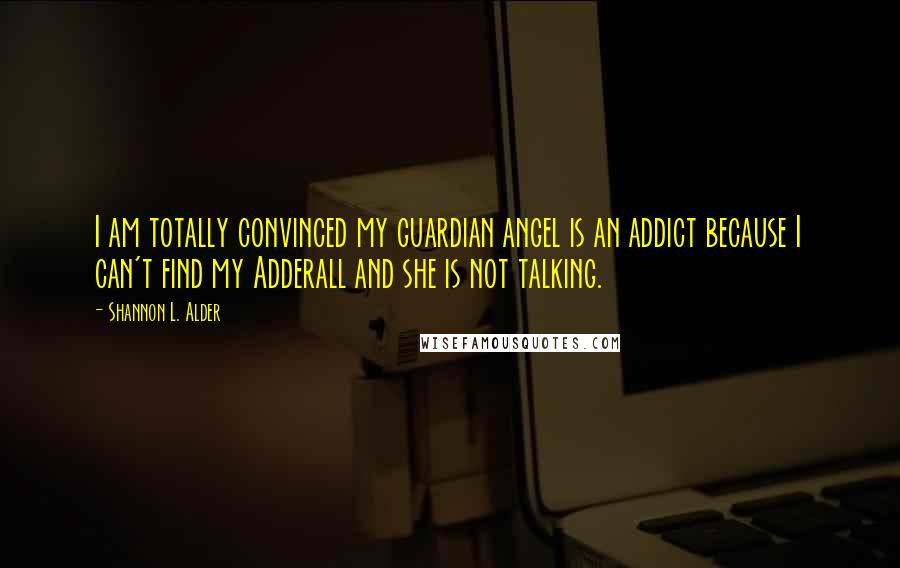 Shannon L. Alder Quotes: I am totally convinced my guardian angel is an addict because I can't find my Adderall and she is not talking.