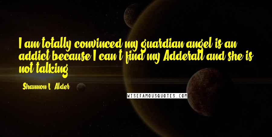 Shannon L. Alder Quotes: I am totally convinced my guardian angel is an addict because I can't find my Adderall and she is not talking.