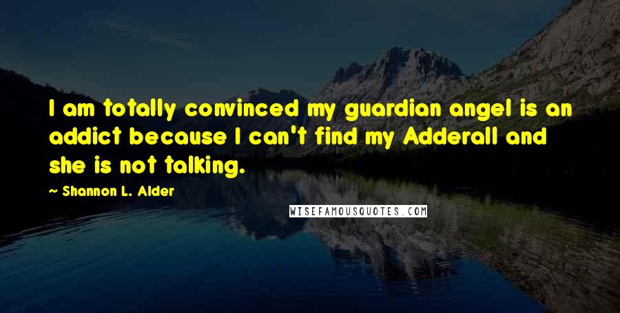 Shannon L. Alder Quotes: I am totally convinced my guardian angel is an addict because I can't find my Adderall and she is not talking.