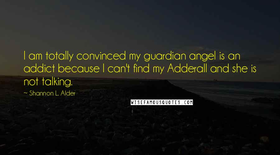 Shannon L. Alder Quotes: I am totally convinced my guardian angel is an addict because I can't find my Adderall and she is not talking.