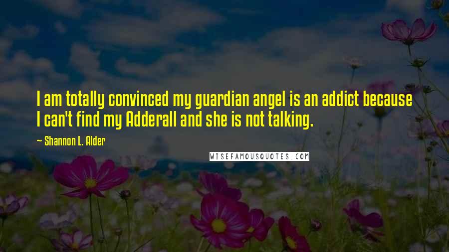 Shannon L. Alder Quotes: I am totally convinced my guardian angel is an addict because I can't find my Adderall and she is not talking.