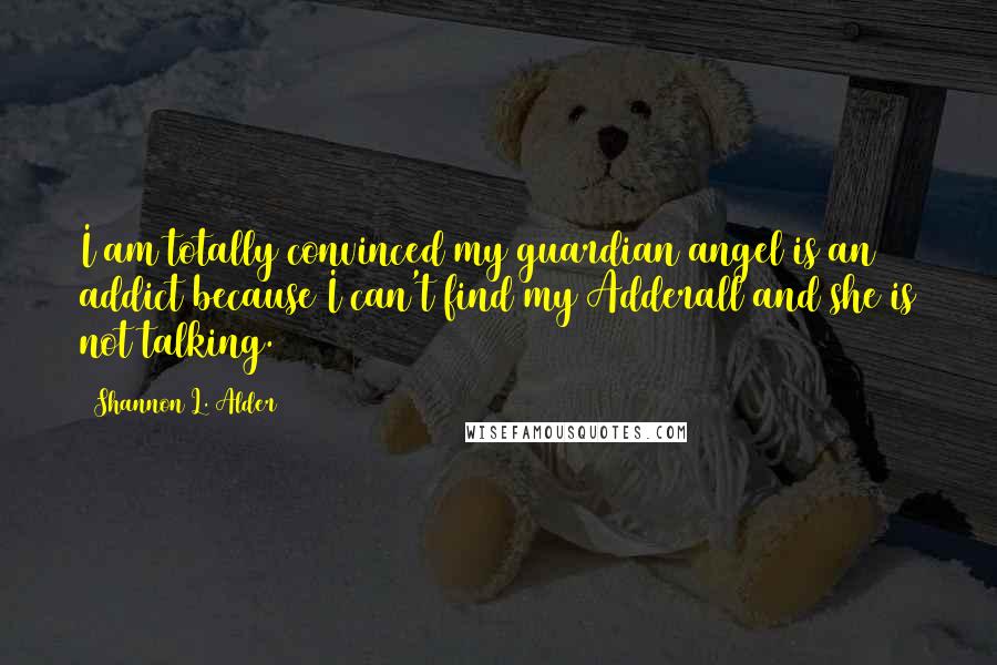 Shannon L. Alder Quotes: I am totally convinced my guardian angel is an addict because I can't find my Adderall and she is not talking.