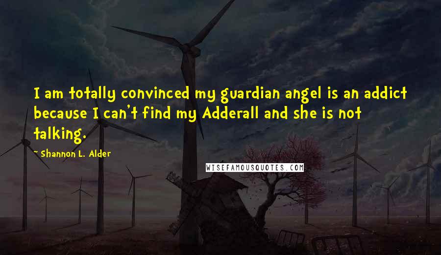 Shannon L. Alder Quotes: I am totally convinced my guardian angel is an addict because I can't find my Adderall and she is not talking.