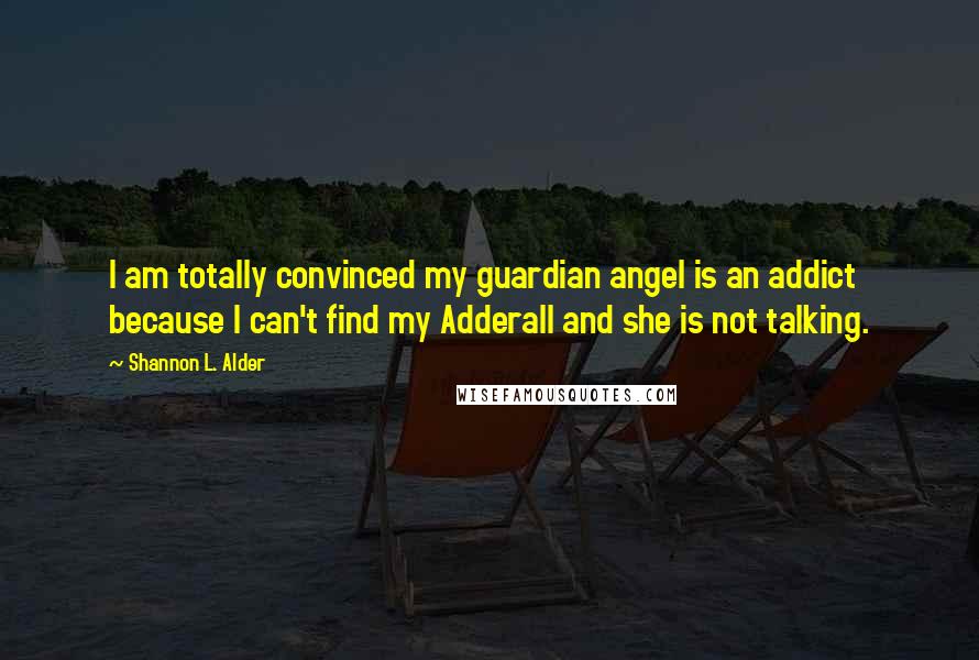 Shannon L. Alder Quotes: I am totally convinced my guardian angel is an addict because I can't find my Adderall and she is not talking.