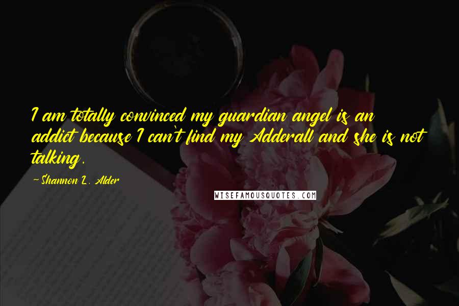 Shannon L. Alder Quotes: I am totally convinced my guardian angel is an addict because I can't find my Adderall and she is not talking.