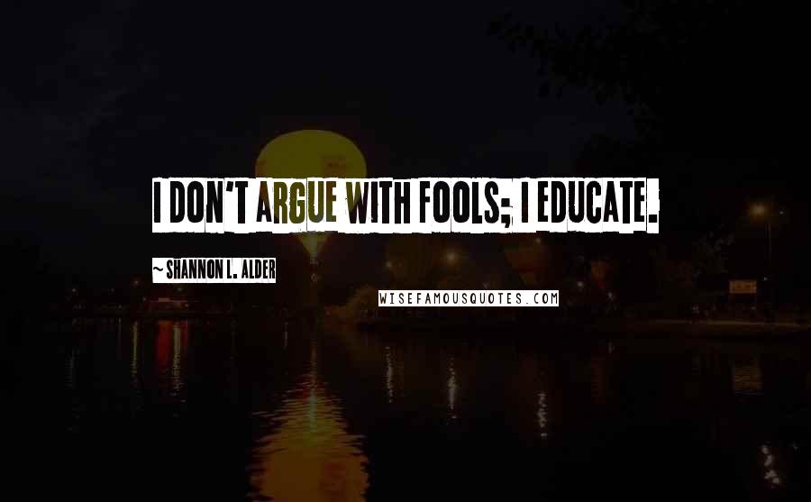 Shannon L. Alder Quotes: I don't argue with fools; I educate.