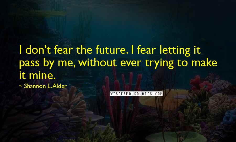 Shannon L. Alder Quotes: I don't fear the future. I fear letting it pass by me, without ever trying to make it mine.