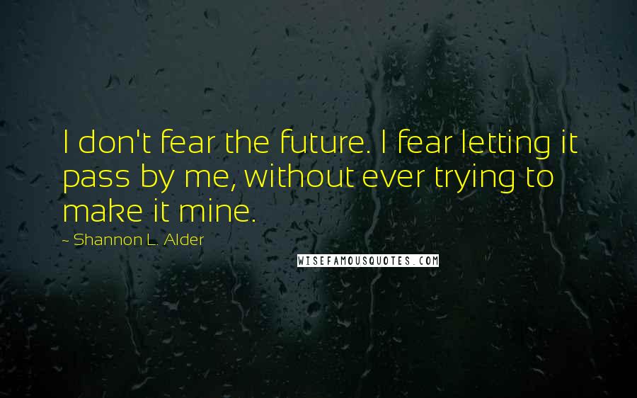 Shannon L. Alder Quotes: I don't fear the future. I fear letting it pass by me, without ever trying to make it mine.