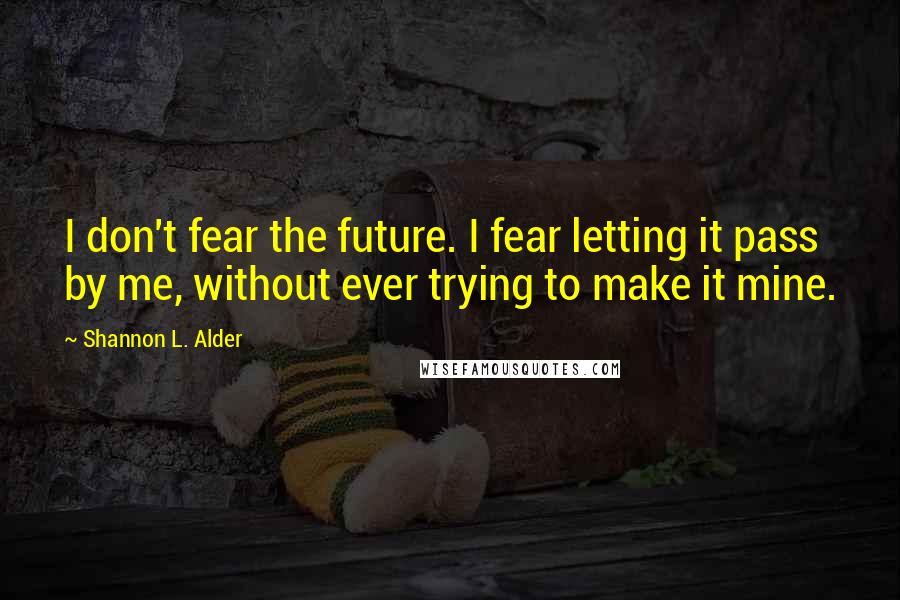 Shannon L. Alder Quotes: I don't fear the future. I fear letting it pass by me, without ever trying to make it mine.