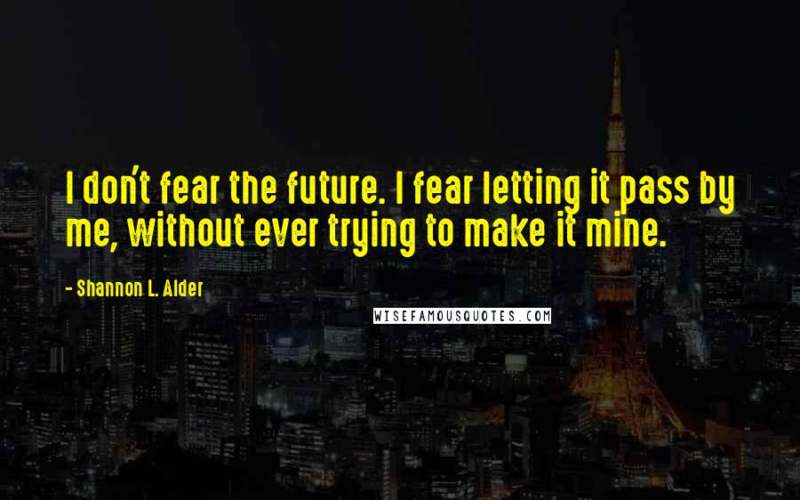 Shannon L. Alder Quotes: I don't fear the future. I fear letting it pass by me, without ever trying to make it mine.