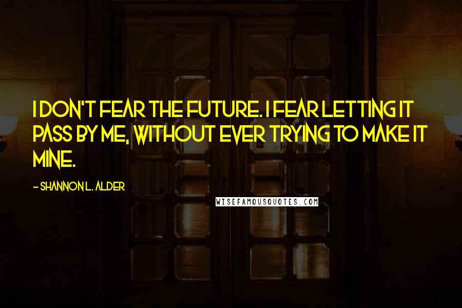 Shannon L. Alder Quotes: I don't fear the future. I fear letting it pass by me, without ever trying to make it mine.