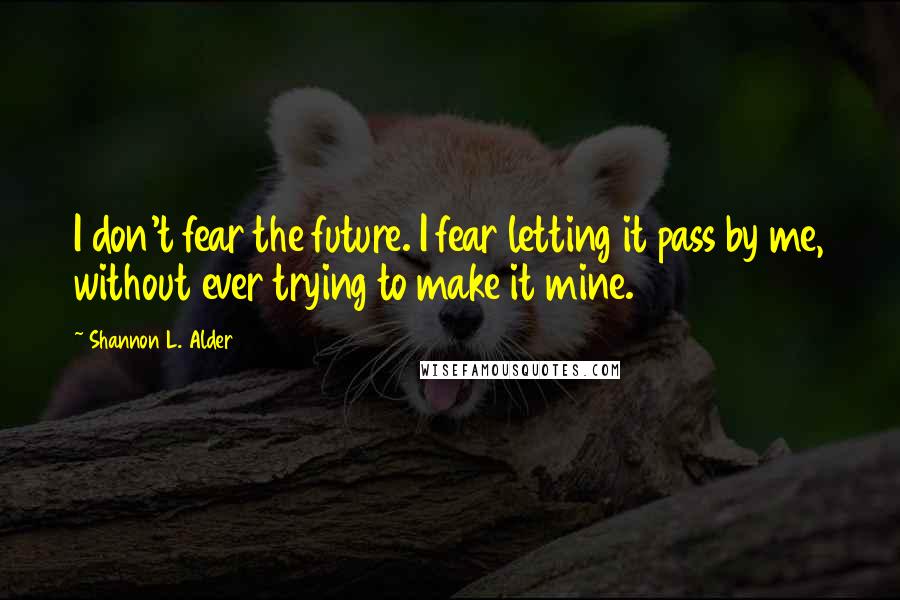 Shannon L. Alder Quotes: I don't fear the future. I fear letting it pass by me, without ever trying to make it mine.