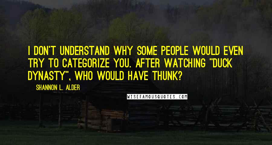 Shannon L. Alder Quotes: I don't understand why some people would even try to categorize you. After watching "Duck Dynasty", who would have thunk?