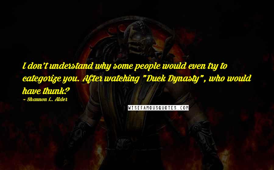 Shannon L. Alder Quotes: I don't understand why some people would even try to categorize you. After watching "Duck Dynasty", who would have thunk?