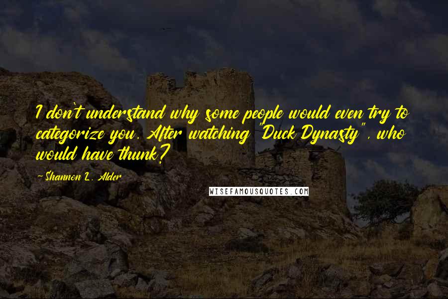 Shannon L. Alder Quotes: I don't understand why some people would even try to categorize you. After watching "Duck Dynasty", who would have thunk?