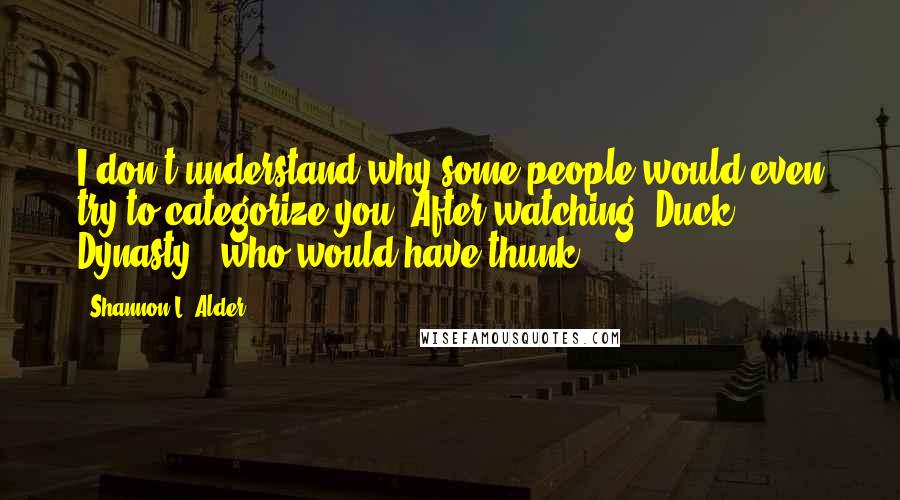 Shannon L. Alder Quotes: I don't understand why some people would even try to categorize you. After watching "Duck Dynasty", who would have thunk?