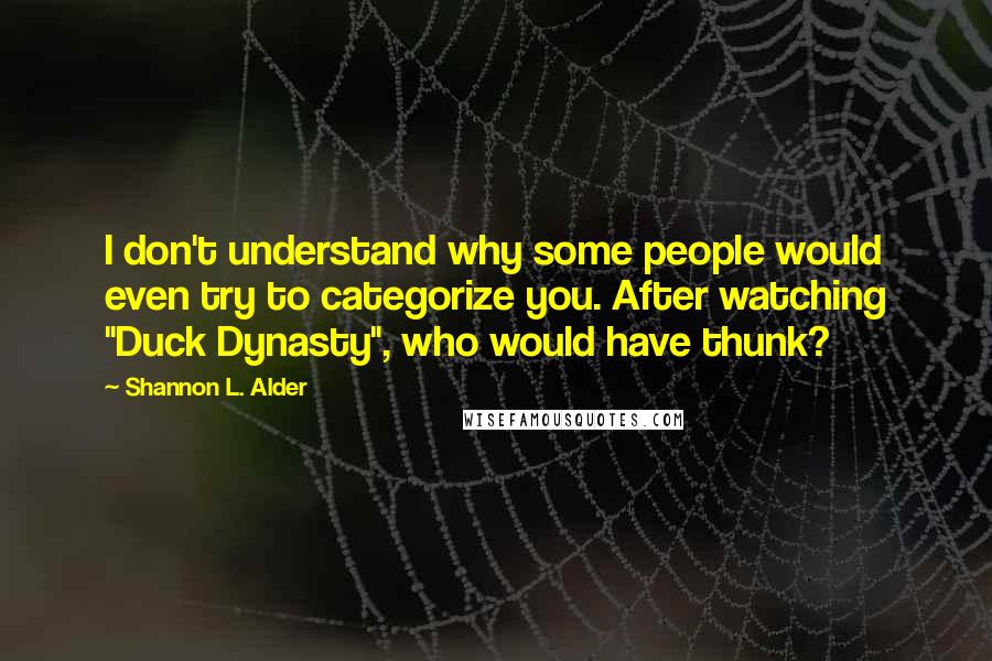 Shannon L. Alder Quotes: I don't understand why some people would even try to categorize you. After watching "Duck Dynasty", who would have thunk?