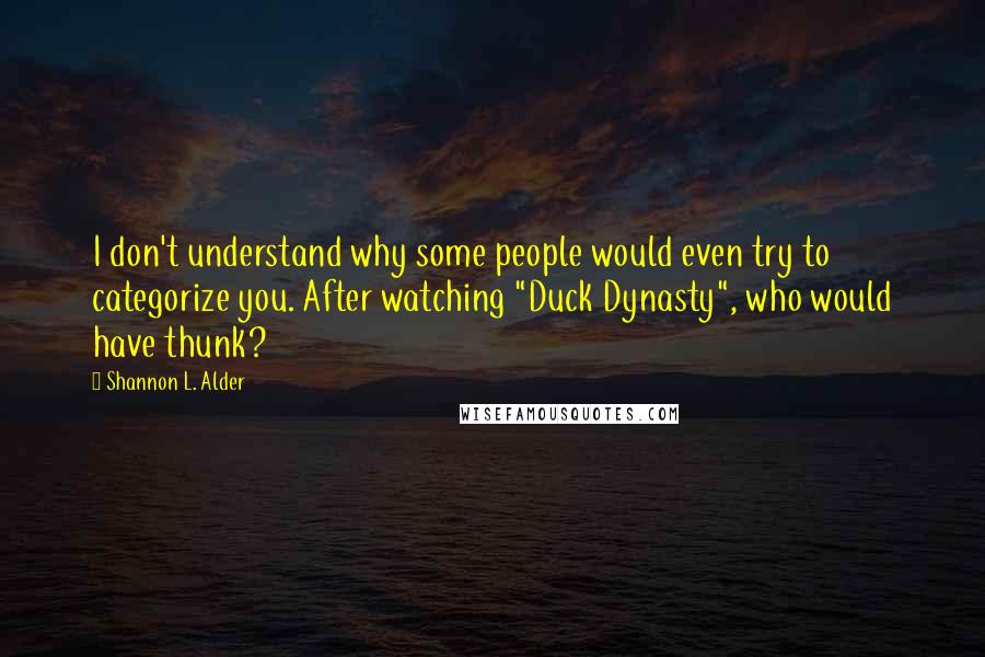 Shannon L. Alder Quotes: I don't understand why some people would even try to categorize you. After watching "Duck Dynasty", who would have thunk?