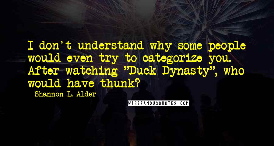 Shannon L. Alder Quotes: I don't understand why some people would even try to categorize you. After watching "Duck Dynasty", who would have thunk?