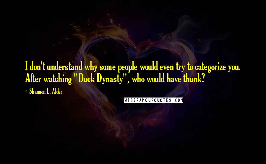 Shannon L. Alder Quotes: I don't understand why some people would even try to categorize you. After watching "Duck Dynasty", who would have thunk?