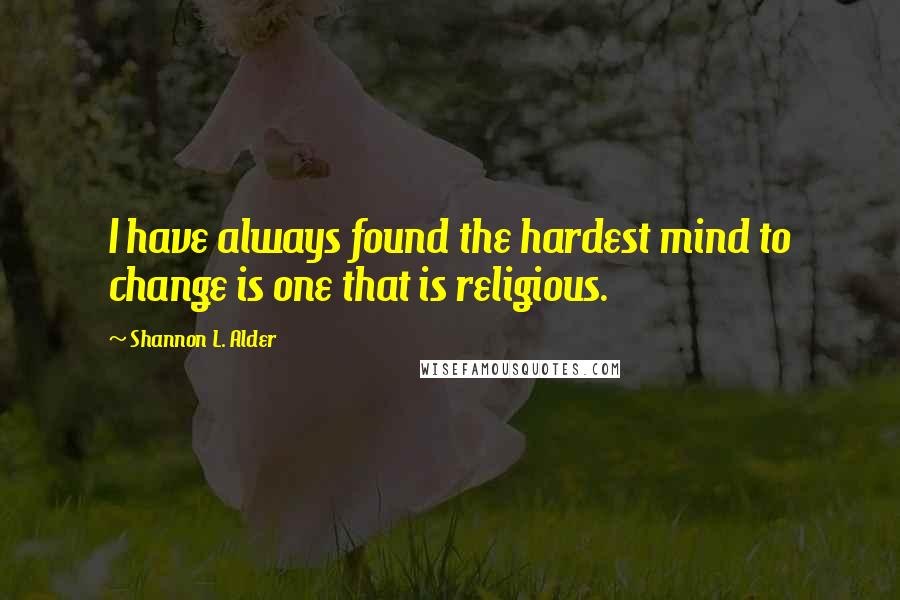 Shannon L. Alder Quotes: I have always found the hardest mind to change is one that is religious.